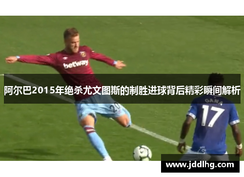 阿尔巴2015年绝杀尤文图斯的制胜进球背后精彩瞬间解析