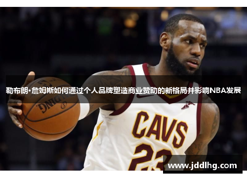 勒布朗·詹姆斯如何通过个人品牌塑造商业赞助的新格局并影响NBA发展