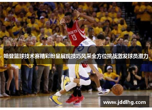哈登篮球技术赛精彩纷呈展现技巧风采全方位挑战激发球员潜力
