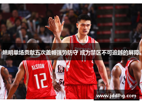 姚明单场贡献五次盖帽强势防守 成为禁区不可逾越的屏障