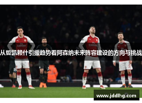 从哲凯赖什引援趋势看阿森纳未来阵容建设的方向与挑战