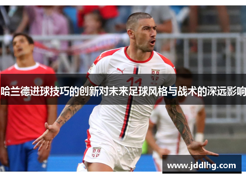 哈兰德进球技巧的创新对未来足球风格与战术的深远影响