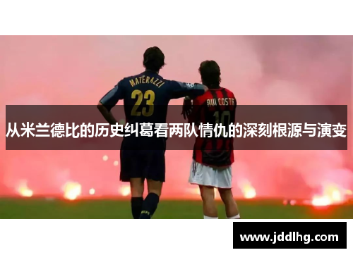 从米兰德比的历史纠葛看两队情仇的深刻根源与演变