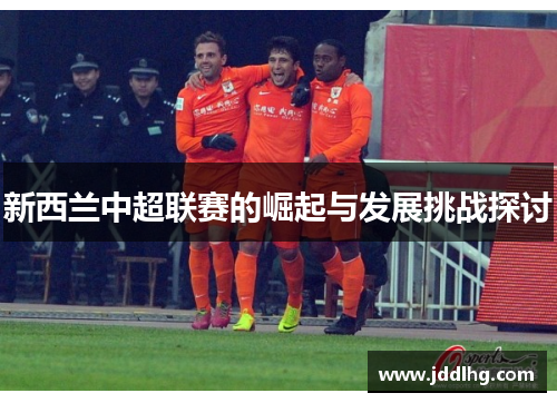新西兰中超联赛的崛起与发展挑战探讨