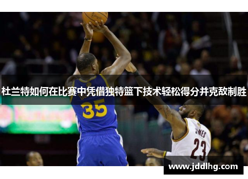 杜兰特如何在比赛中凭借独特篮下技术轻松得分并克敌制胜