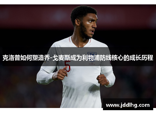 克洛普如何塑造乔-戈麦斯成为利物浦防线核心的成长历程