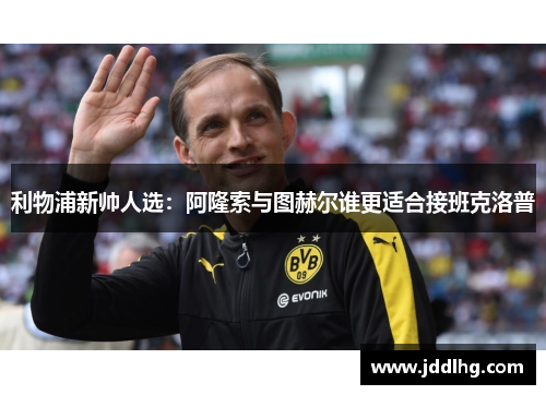 利物浦新帅人选：阿隆索与图赫尔谁更适合接班克洛普