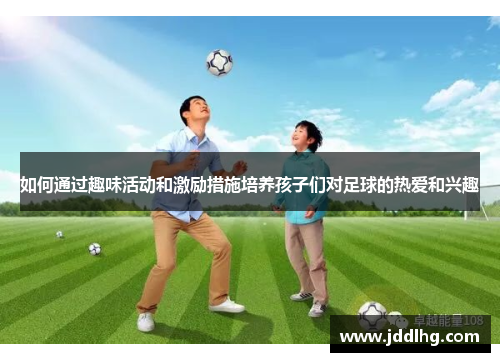 如何通过趣味活动和激励措施培养孩子们对足球的热爱和兴趣