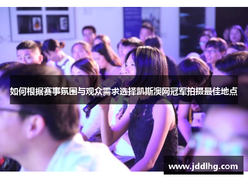 如何根据赛事氛围与观众需求选择凯斯澳网冠军拍摄最佳地点