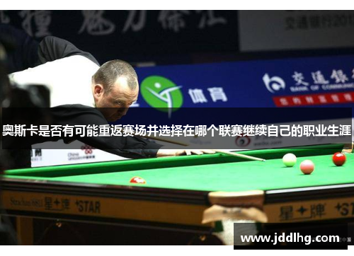 奥斯卡是否有可能重返赛场并选择在哪个联赛继续自己的职业生涯