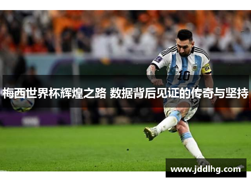 梅西世界杯辉煌之路 数据背后见证的传奇与坚持