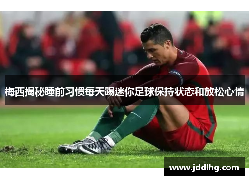 梅西揭秘睡前习惯每天踢迷你足球保持状态和放松心情