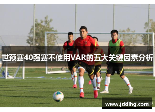 世预赛40强赛不使用VAR的五大关键因素分析