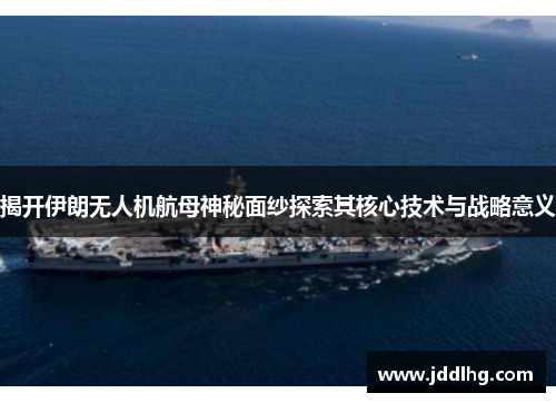 揭开伊朗无人机航母神秘面纱探索其核心技术与战略意义