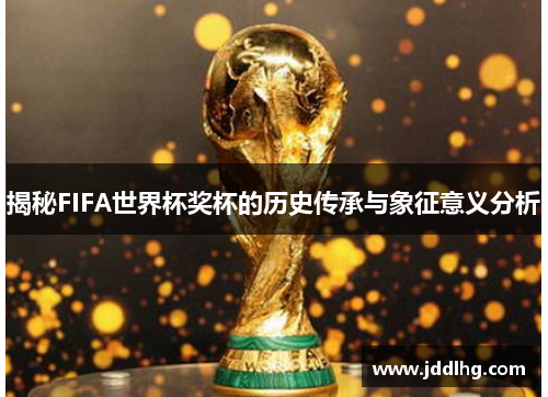 揭秘FIFA世界杯奖杯的历史传承与象征意义分析