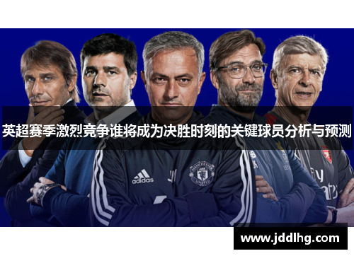 英超赛季激烈竞争谁将成为决胜时刻的关键球员分析与预测